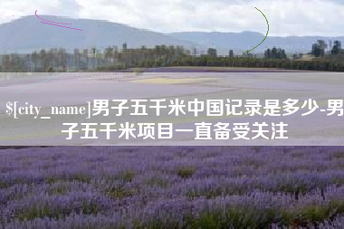茂名男子五千米中国记录是多少-男子五千米项目一直备受关注