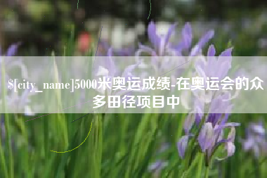 茂名5000米奥运成绩-在奥运会的众多田径项目中