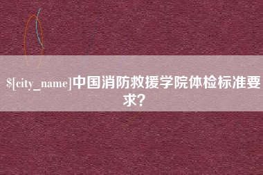 茂名中国消防救援学院体检标准要求？