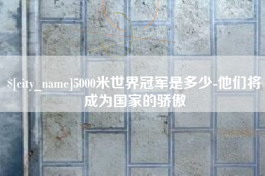 茂名5000米世界冠军是多少-他们将成为国家的骄傲