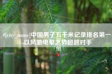 茂名中国男子五千米记录排名第一-以风驰电掣之势超越对手