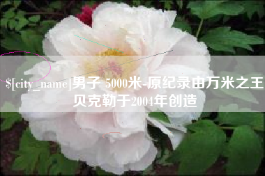 茂名男子 5000米-原纪录由万米之王贝克勒于2004年创造