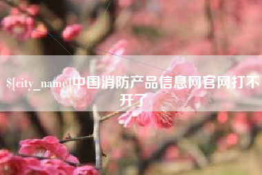 茂名中国消防产品信息网官网打不开了