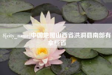 茂名中国地图山西省洪洞县南部有拿些省