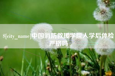 茂名中国消防救援学院入学后体检严格吗